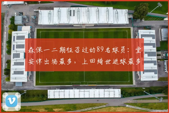 森保一二期征召过的89名球员：堂安律出场最多，上田绮世进球最多
