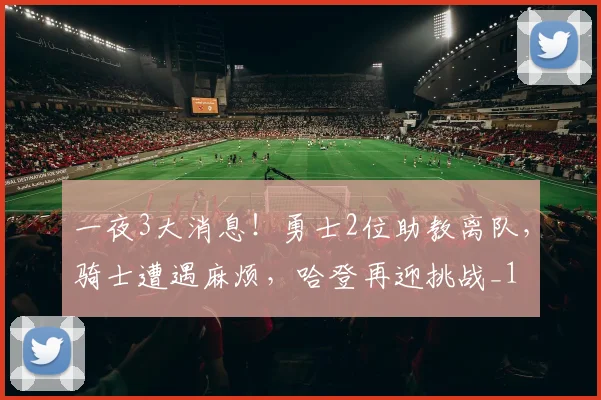 一夜3大消息！勇士2位助教离队，骑士遭遇麻烦，哈登再迎挑战_1