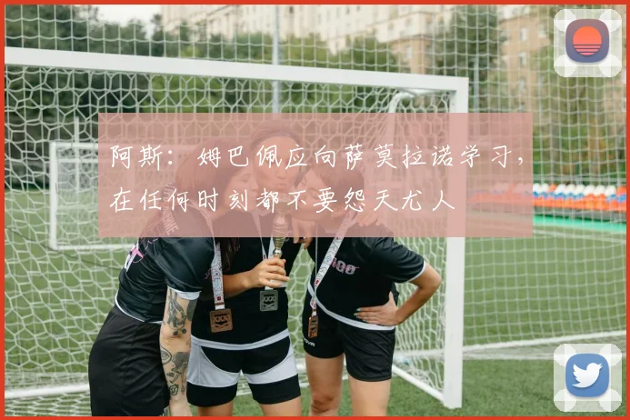 阿斯：姆巴佩应向萨莫拉诺学习，在任何时刻都不要怨天尤人