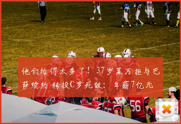 他们给得太多了！37岁莱万拒与巴萨续约 转投C罗死敌：年薪7亿元