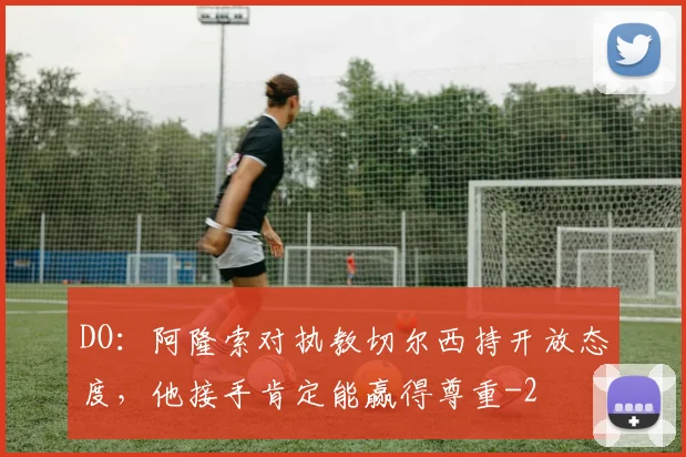 DO：阿隆索对执教切尔西持开放态度，他接手肯定能赢得尊重