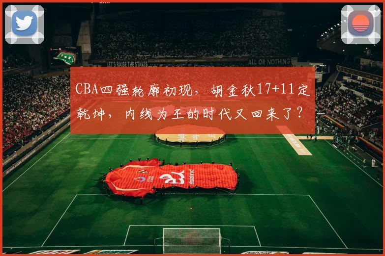 CBA四强轮廓初现，胡金秋17+11定乾坤，内线为王的时代又回来了？