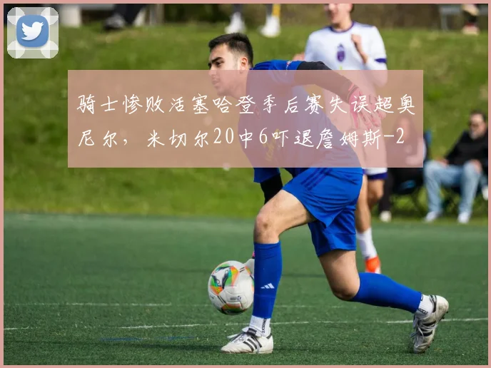 骑士惨败活塞哈登季后赛失误超奥尼尔，米切尔20中6吓退詹姆斯