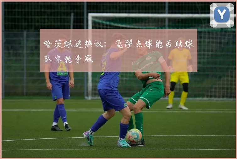 哈茨球迷热议：荒谬点球能否助球队末轮夺冠
