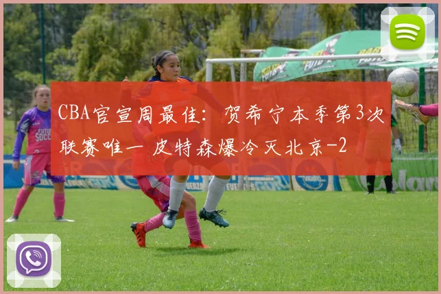 CBA官宣周最佳：贺希宁本季第3次联赛唯一 皮特森爆冷灭北京