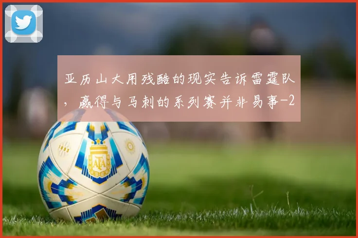 亚历山大用残酷的现实告诉雷霆队，赢得与马刺的系列赛并非易事