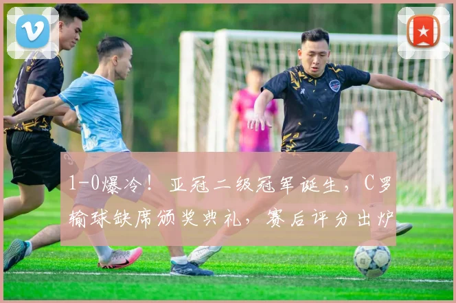 1-0爆冷！亚冠二级冠军诞生，C罗输球缺席颁奖典礼，赛后评分出炉