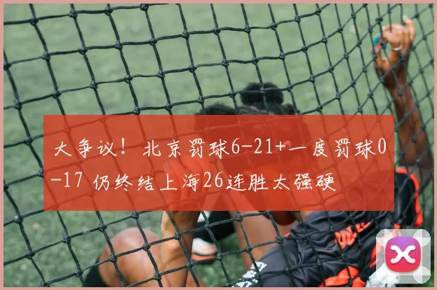 大争议！北京罚球6-21+一度罚球0-17 仍终结上海26连胜太强硬