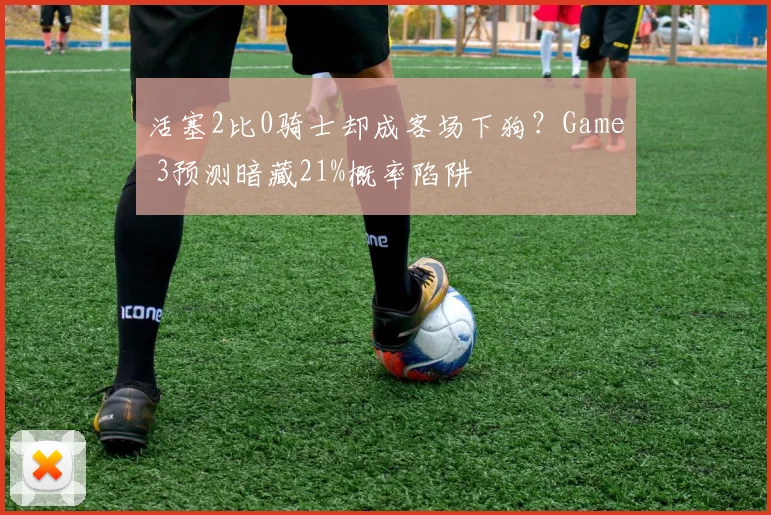 活塞2比0骑士却成客场下狗？Game 3预测暗藏21%概率陷阱