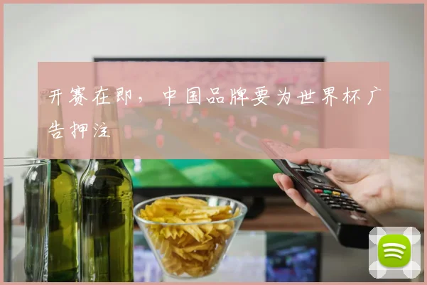 开赛在即，中国品牌要为世界杯广告押注