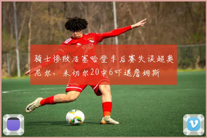 骑士惨败活塞哈登季后赛失误超奥尼尔，米切尔20中6吓退詹姆斯