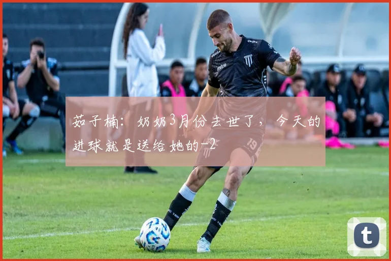 茹子楠：奶奶3月份去世了，今天的进球就是送给她的
