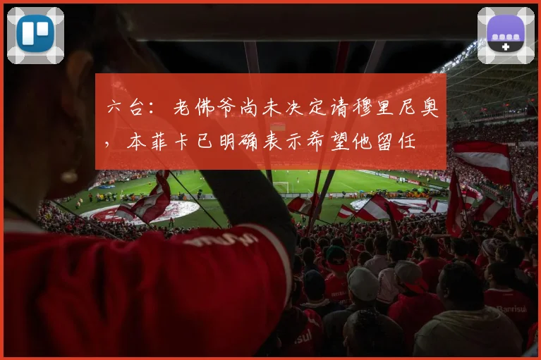 六台：老佛爷尚未决定请穆里尼奥，本菲卡已明确表示希望他留任