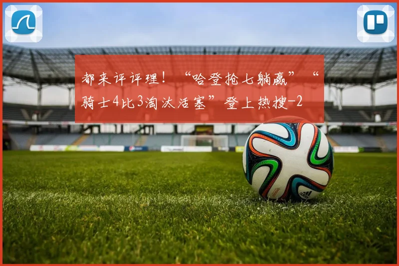 都来评评理！“哈登抢七躺赢”“骑士4比3淘汰活塞”登上热搜