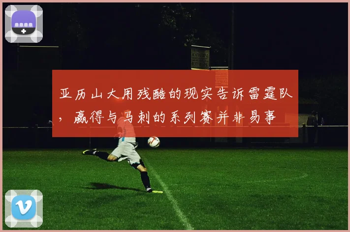 亚历山大用残酷的现实告诉雷霆队，赢得与马刺的系列赛并非易事