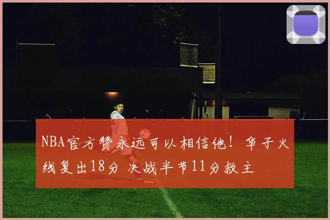 NBA官方赞永远可以相信他！华子火线复出18分 决战半节11分救主