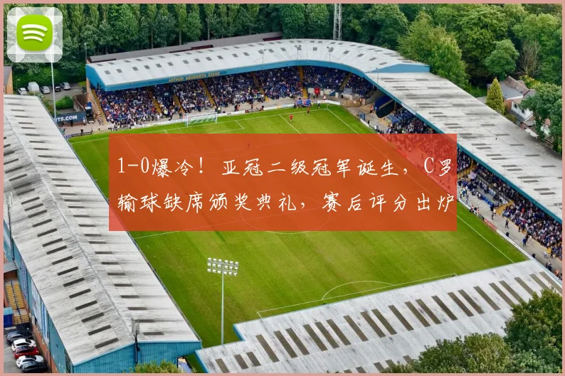 1-0爆冷！亚冠二级冠军诞生，C罗输球缺席颁奖典礼，赛后评分出炉