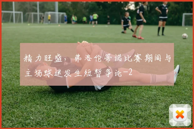 精力旺盛，弗洛伦蒂诺比赛期间与主场球迷发生短暂争论