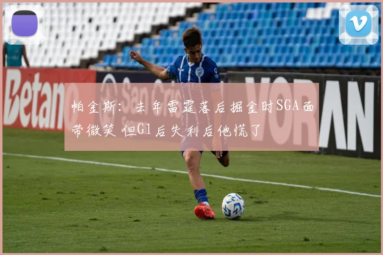 帕金斯：去年雷霆落后掘金时SGA面带微笑 但G1后失利后他慌了